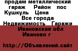 продам металлический гараж  › Район ­ пос.Кушкуль › Цена ­ 60 000 - Все города Недвижимость » Гаражи   . Ивановская обл.,Иваново г.